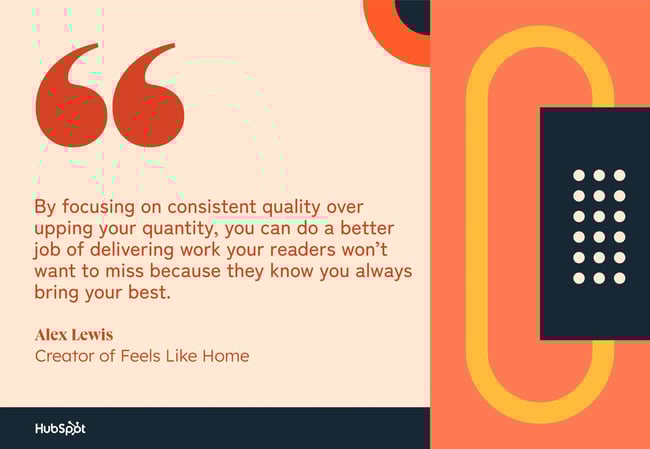 by focusing on consistent quality over upping your quantity, you can do a better job of delivering work your readers wont want to miss